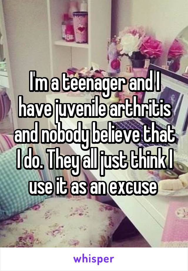 I'm a teenager and I have juvenile arthritis and nobody believe that I do. They all just think I use it as an excuse 