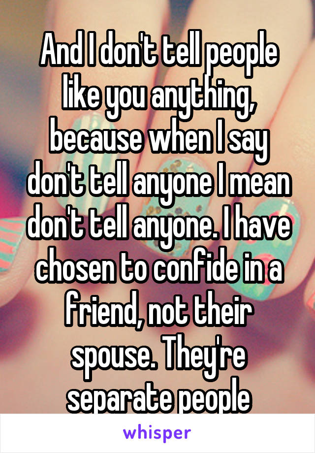 And I don't tell people like you anything, because when I say don't tell anyone I mean don't tell anyone. I have chosen to confide in a friend, not their spouse. They're separate people