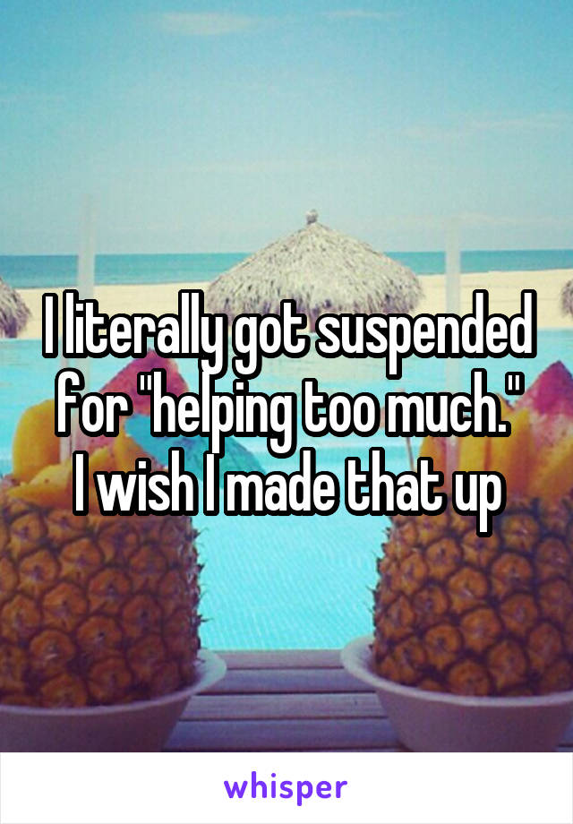 I literally got suspended for "helping too much."
I wish I made that up