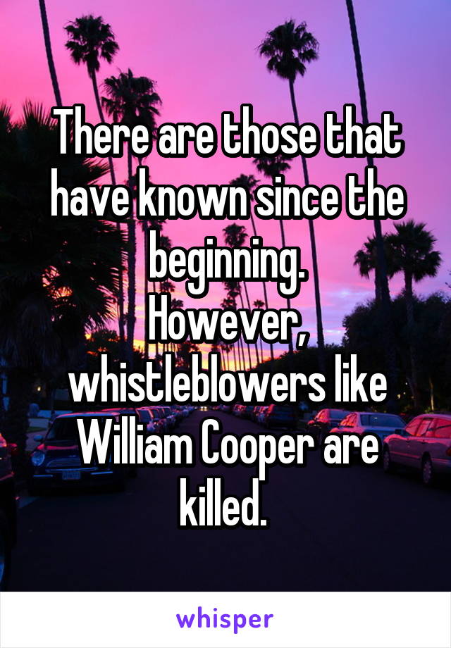 There are those that have known since the beginning.
However, whistleblowers like William Cooper are killed. 