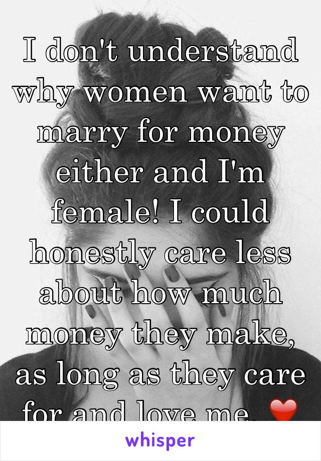 I don't understand why women want to marry for money either and I'm female! I could honestly care less about how much money they make, as long as they care for and love me. ❤️