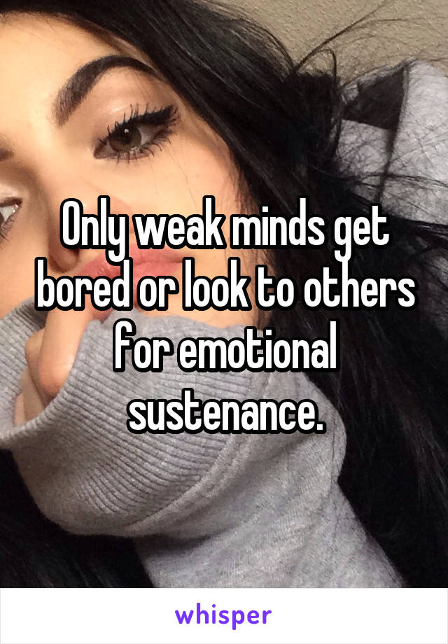 Only weak minds get bored or look to others for emotional sustenance.