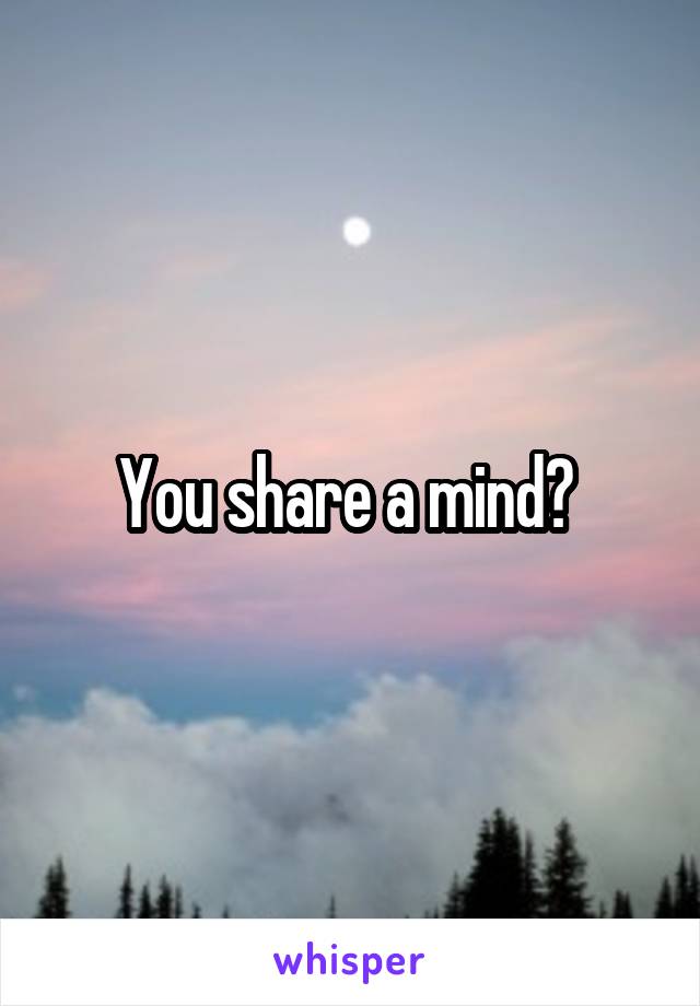 You share a mind? 