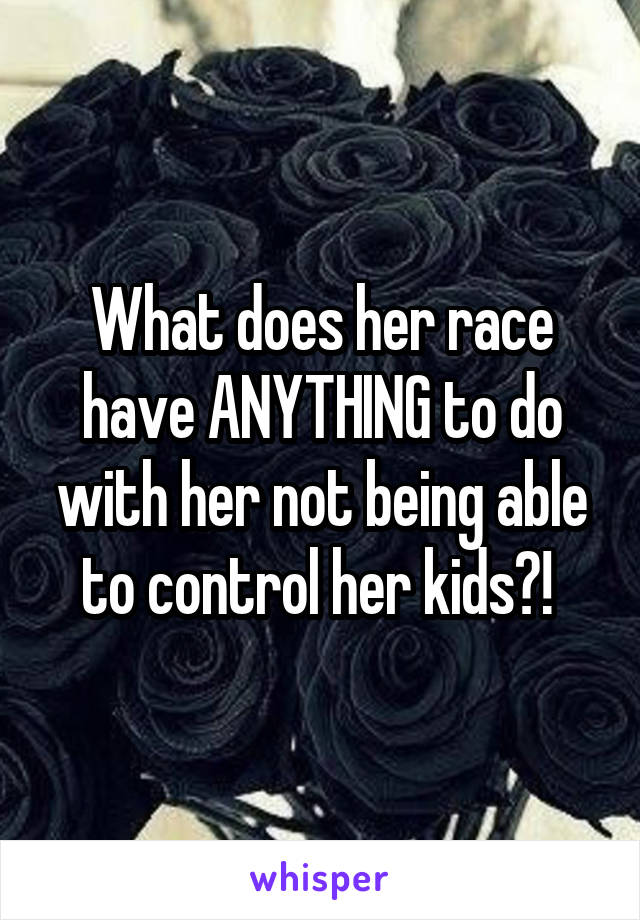 What does her race have ANYTHING to do with her not being able to control her kids?! 