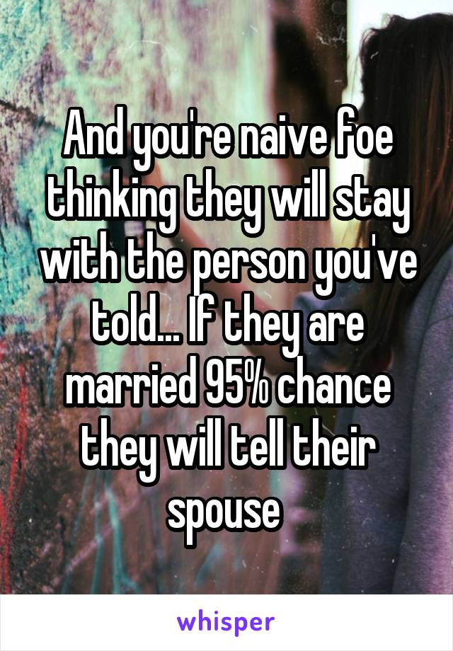 And you're naive foe thinking they will stay with the person you've told... If they are married 95% chance they will tell their spouse 