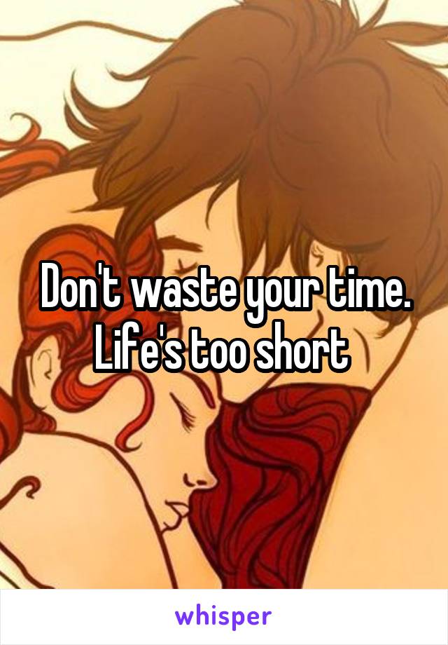 Don't waste your time. Life's too short 