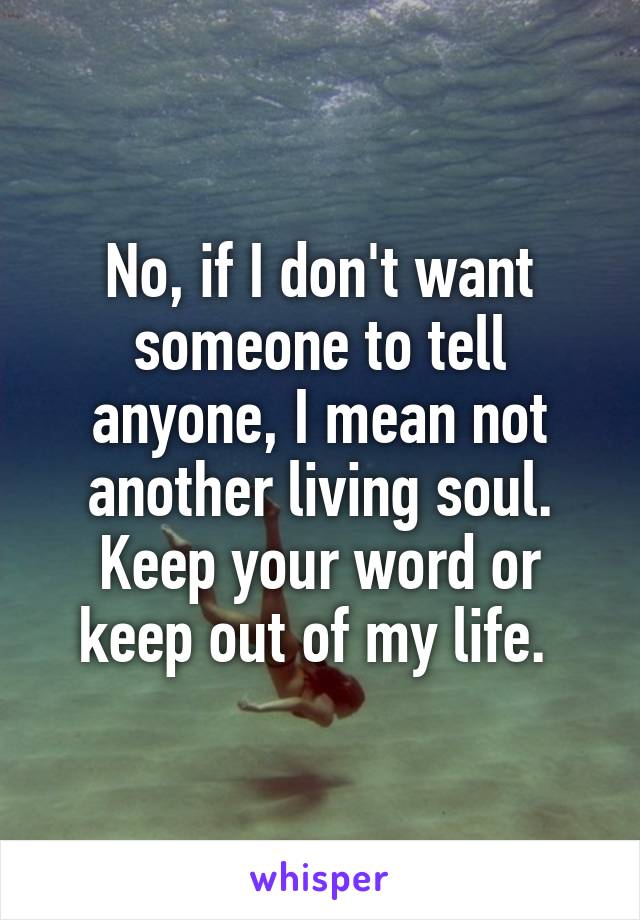 No, if I don't want someone to tell anyone, I mean not another living soul. Keep your word or keep out of my life. 