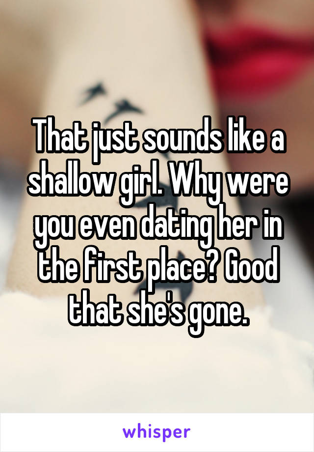 That just sounds like a shallow girl. Why were you even dating her in the first place? Good that she's gone.