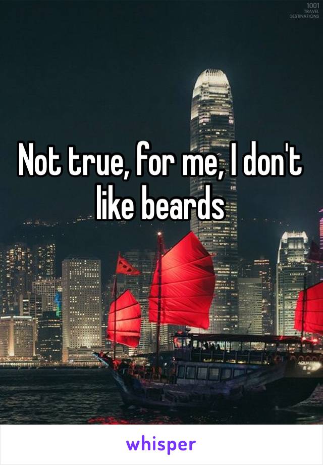 Not true, for me, İ don't like beards