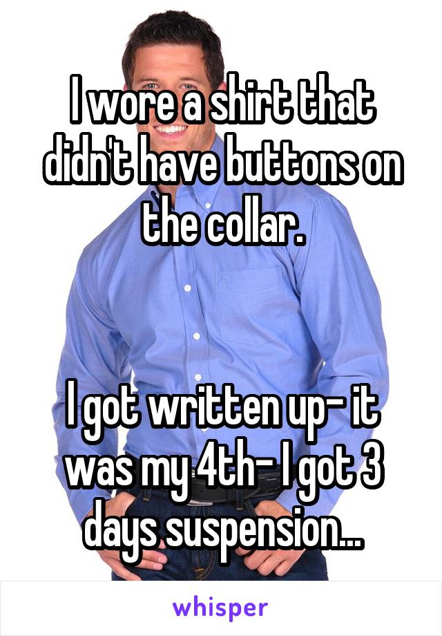 I wore a shirt that didn't have buttons on the collar.


I got written up- it was my 4th- I got 3 days suspension...