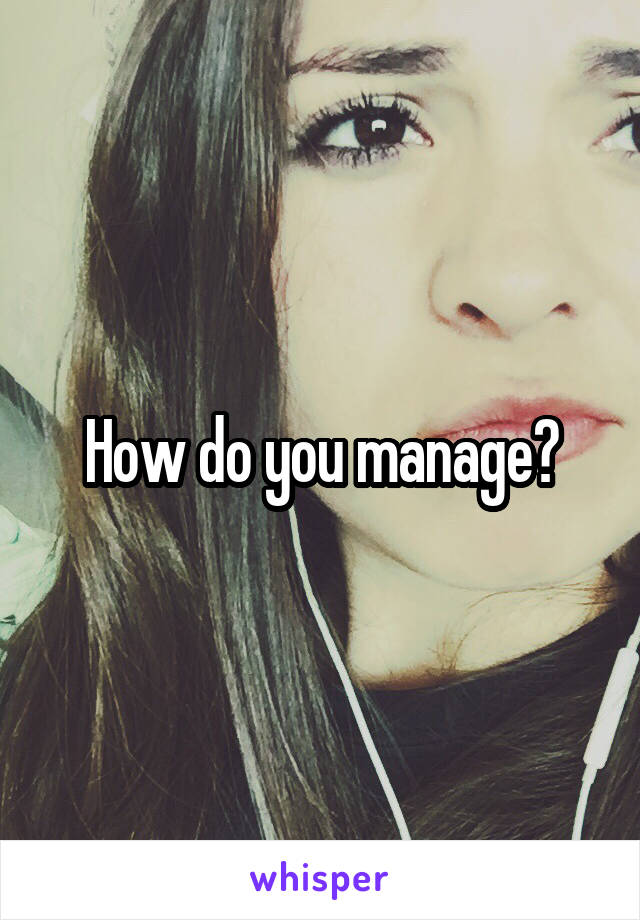 How do you manage?