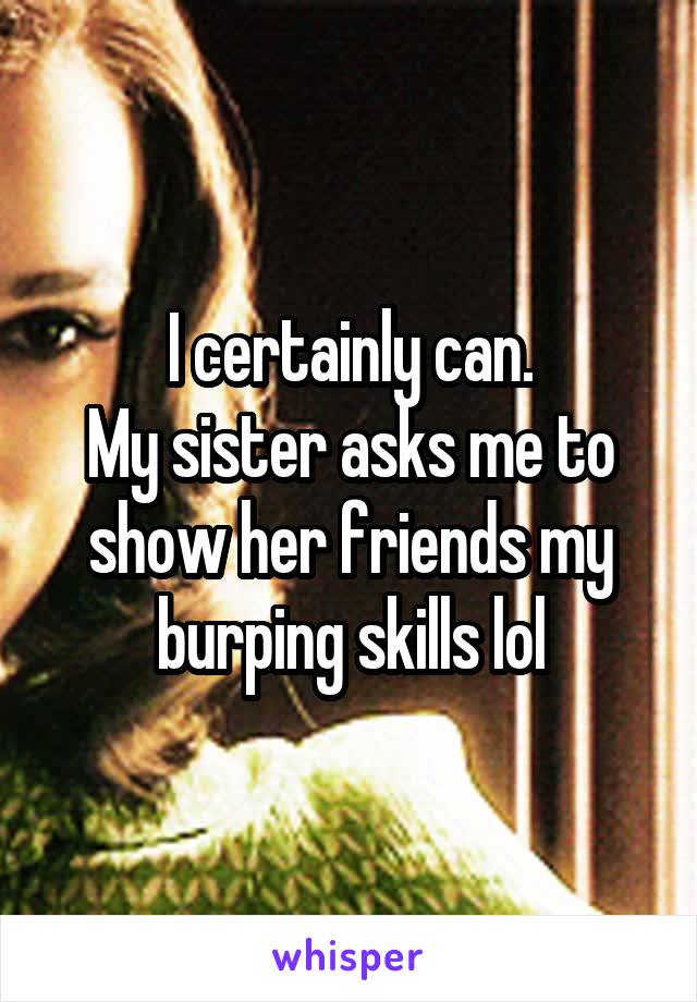 I certainly can.
My sister asks me to show her friends my burping skills lol