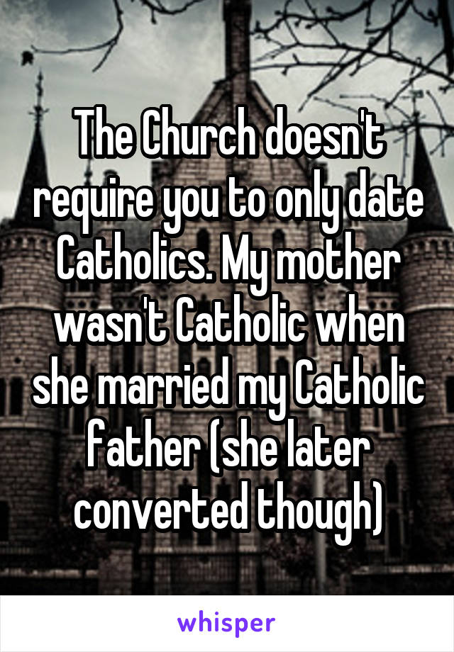 The Church doesn't require you to only date Catholics. My mother wasn't Catholic when she married my Catholic father (she later converted though)