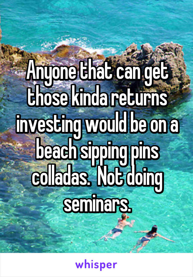 Anyone that can get those kinda returns investing would be on a beach sipping pins colladas.  Not doing seminars.