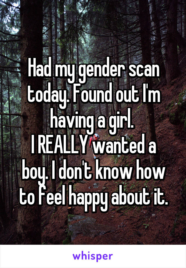 Had my gender scan today. Found out I'm having a girl. 
I REALLY wanted a boy. I don't know how to feel happy about it.