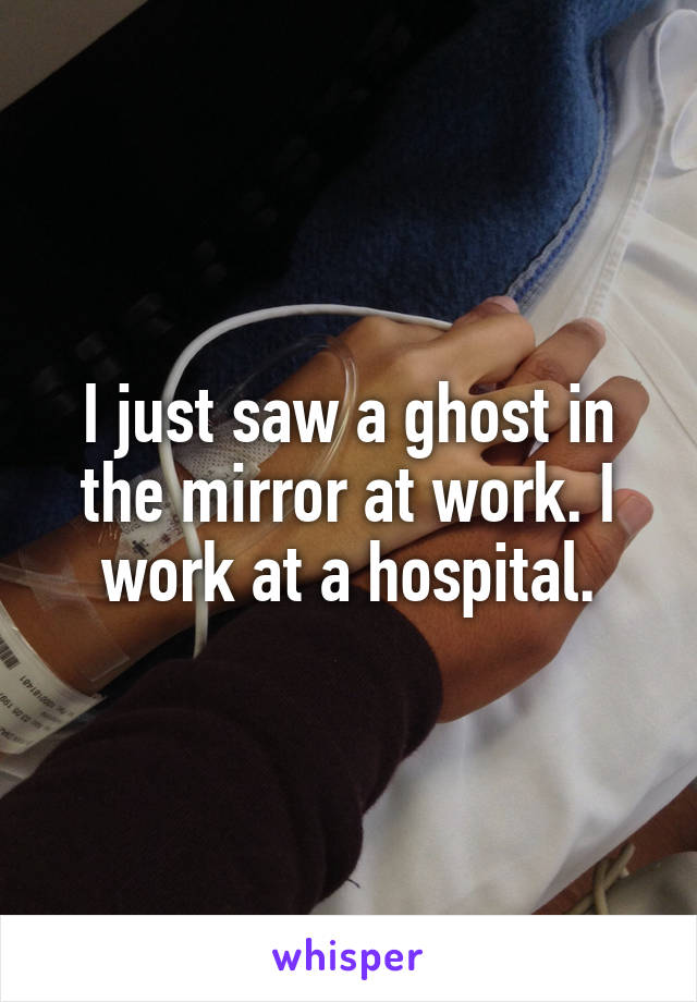 I just saw a ghost in the mirror at work. I work at a hospital.
