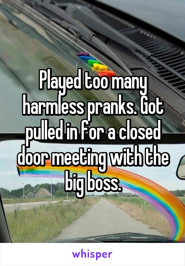 Played too many harmless pranks. Got pulled in for a closed door meeting with the big boss.