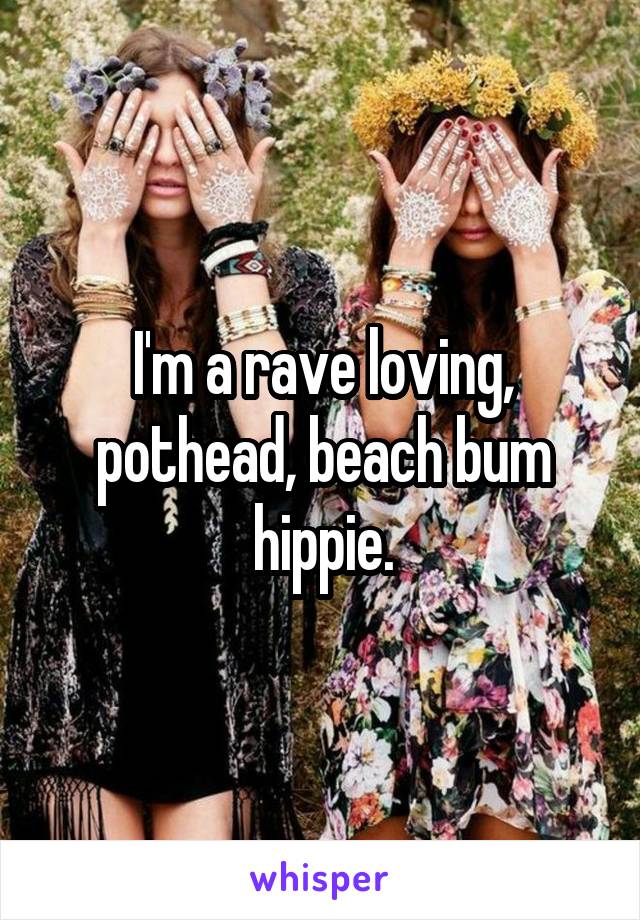 I'm a rave loving, pothead, beach bum hippie.