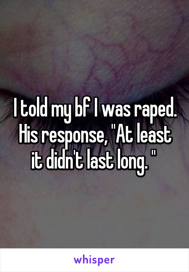 I told my bf I was raped. His response, "At least it didn't last long. " 