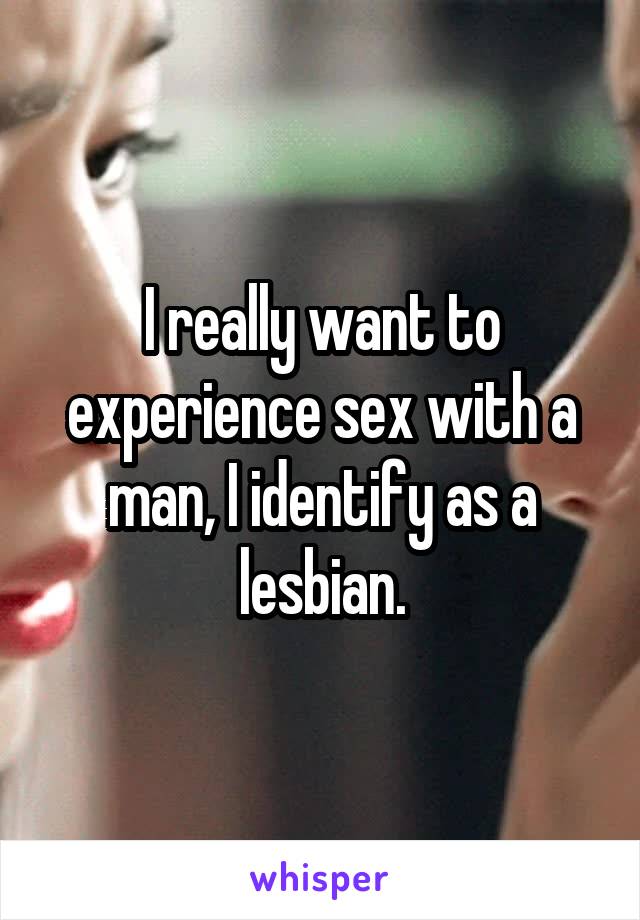 I really want to experience sex with a man, I identify as a lesbian.