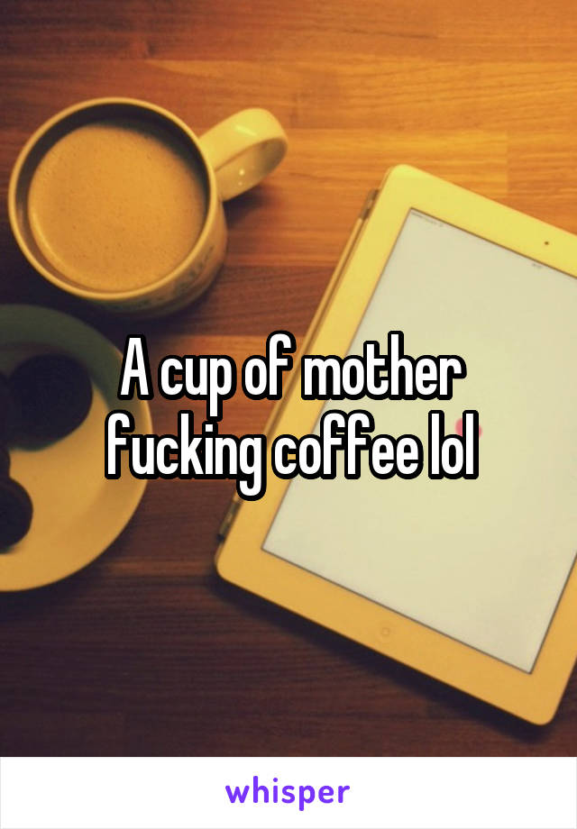 A cup of mother fucking coffee lol