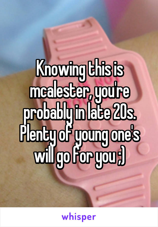 Knowing this is mcalester, you're probably in late 20s. Plenty of young one's will go for you ;)