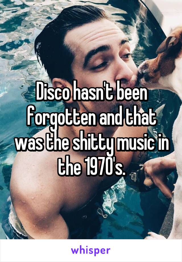Disco hasn't been forgotten and that was the shitty music in the 1970's.