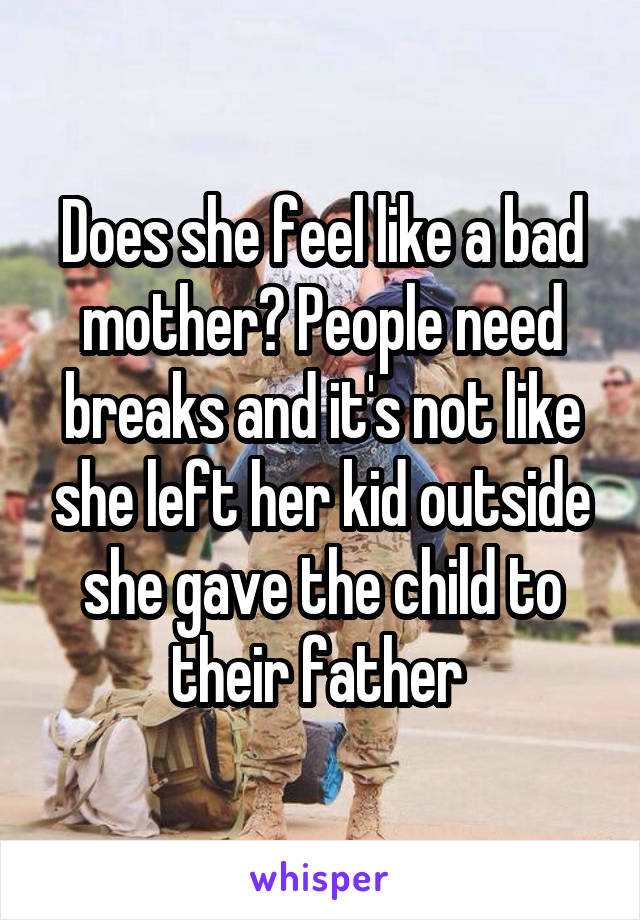 Does she feel like a bad mother? People need breaks and it's not like she left her kid outside she gave the child to their father 