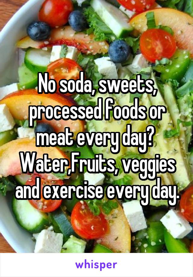 No soda, sweets, processed foods or meat every day? 
Water,Fruits, veggies and exercise every day.