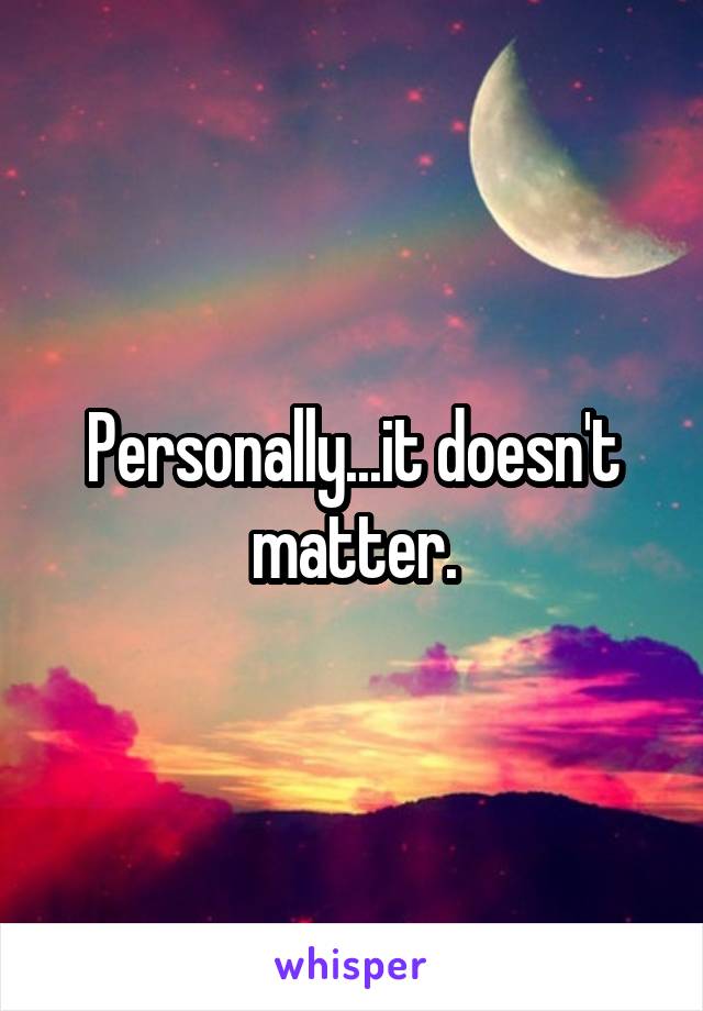 Personally...it doesn't matter.