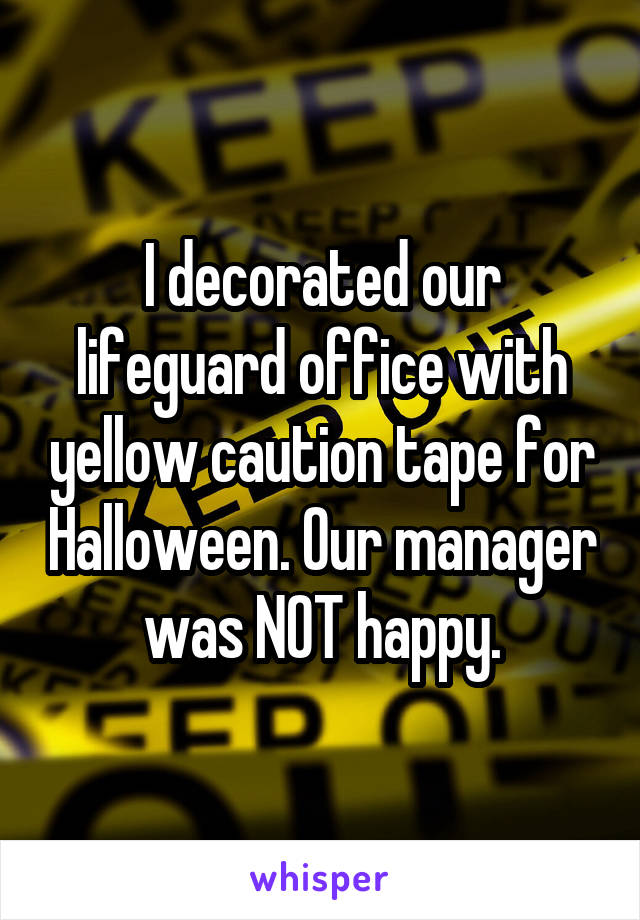 I decorated our lifeguard office with yellow caution tape for Halloween. Our manager was NOT happy.