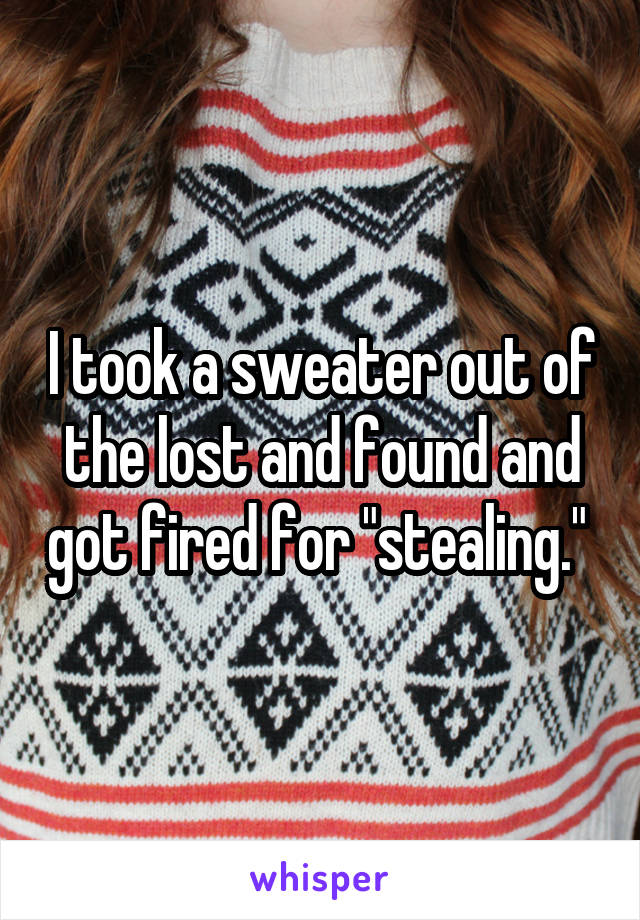 I took a sweater out of the lost and found and got fired for "stealing." 