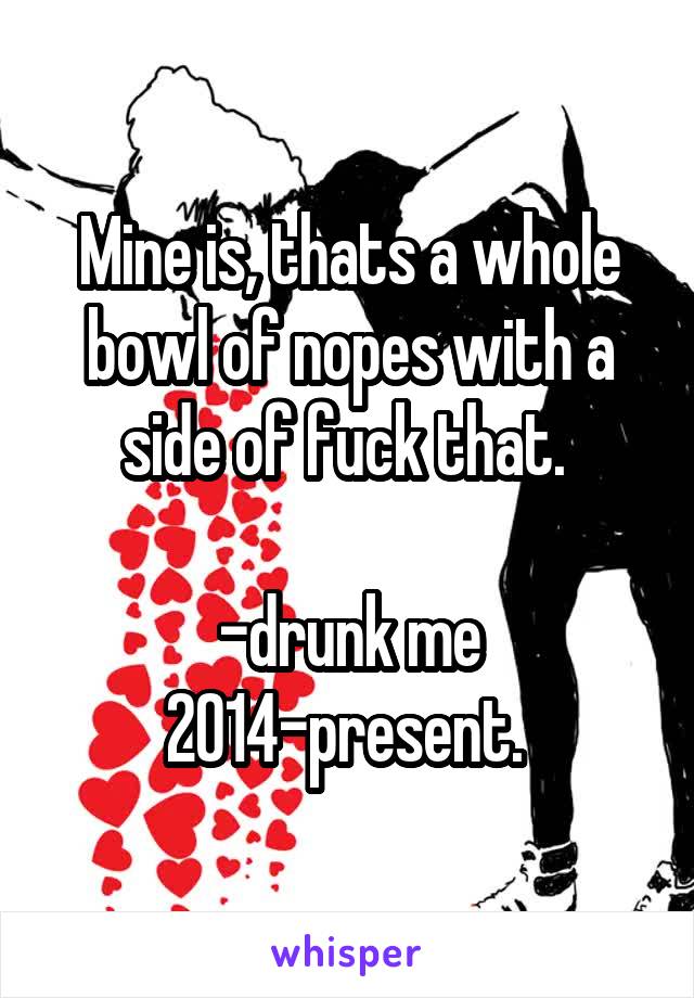 Mine is, thats a whole bowl of nopes with a side of fuck that. 

-drunk me 2014-present. 