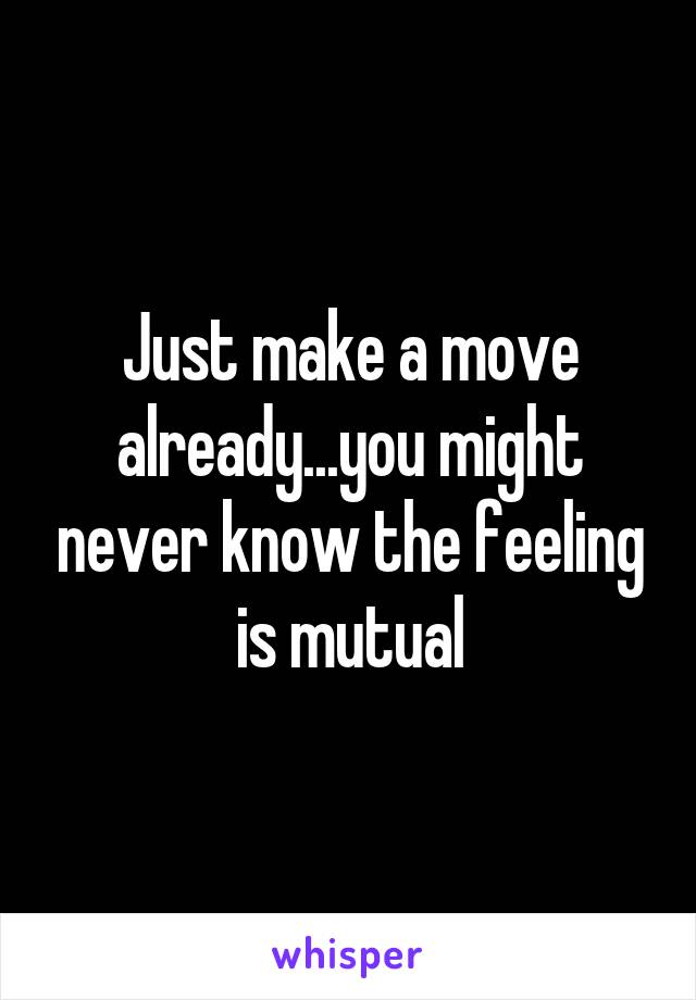 Just make a move already...you might never know the feeling is mutual