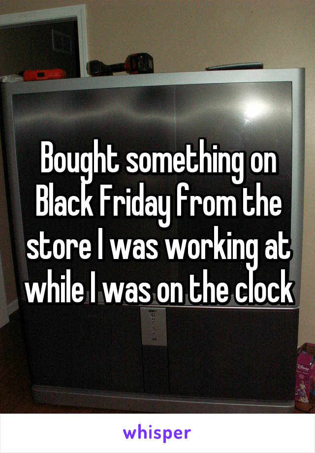 Bought something on Black Friday from the store I was working at while I was on the clock