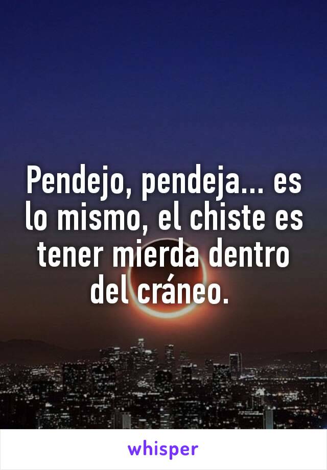 Pendejo, pendeja... es lo mismo, el chiste es tener mierda dentro del cráneo. 