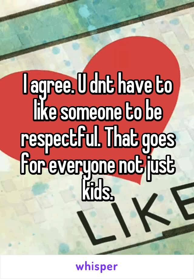 I agree. U dnt have to like someone to be respectful. That goes for everyone not just kids.