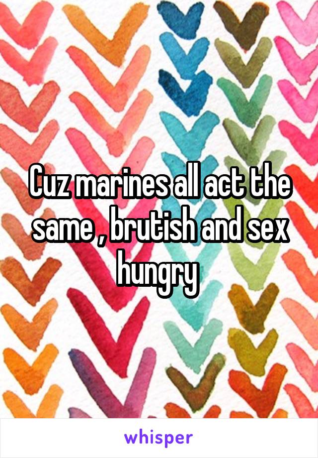 Cuz marines all act the same , brutish and sex hungry 