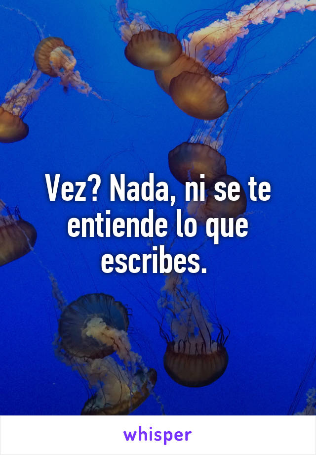 Vez? Nada, ni se te entiende lo que escribes. 