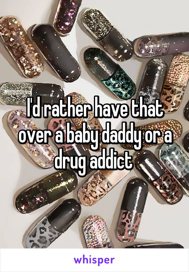 I'd rather have that over a baby daddy or a drug addict 