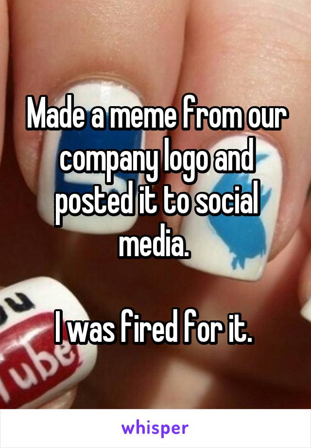 Made a meme from our company logo and posted it to social media. 

I was fired for it. 