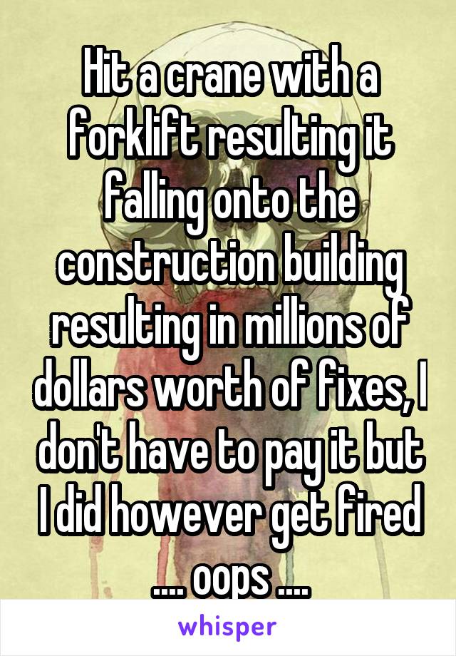 Hit a crane with a forklift resulting it falling onto the construction building resulting in millions of dollars worth of fixes, I don't have to pay it but I did however get fired
.... oops ....
