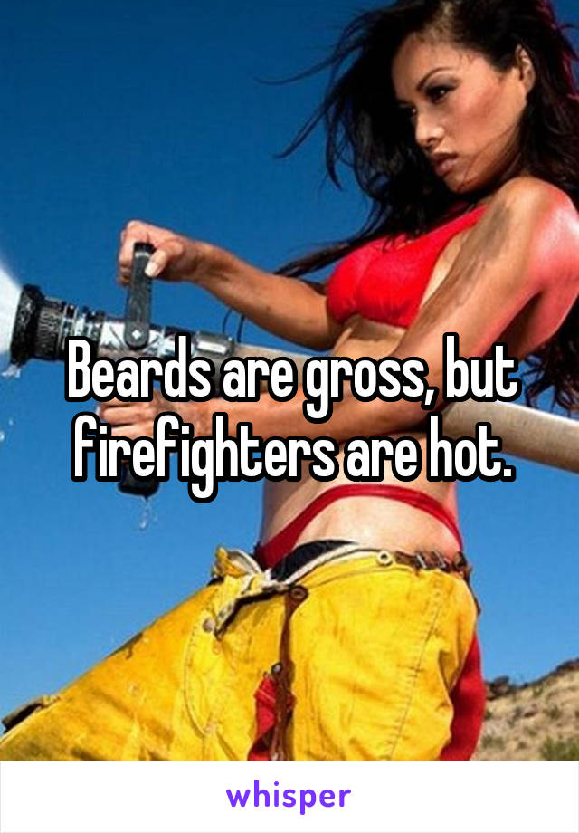 Beards are gross, but firefighters are hot.