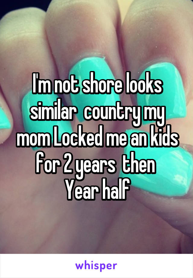 I'm not shore looks similar  country my mom Locked me an kids for 2 years  then 
Year half