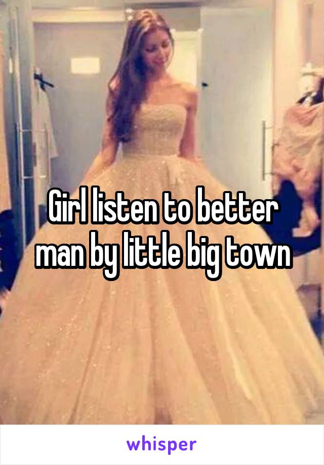 Girl listen to better man by little big town