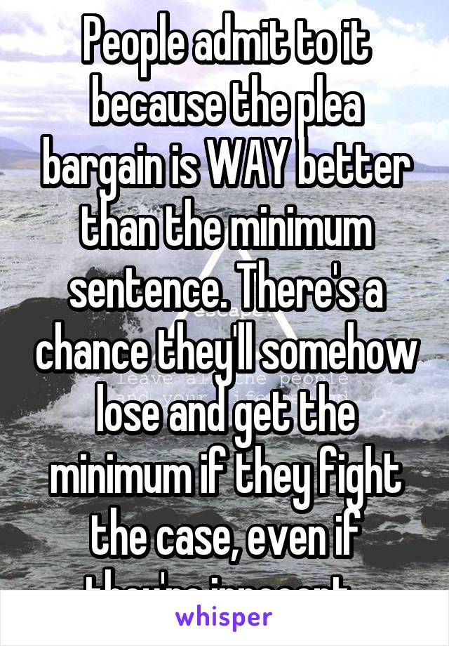 People admit to it because the plea bargain is WAY better than the minimum sentence. There's a chance they'll somehow lose and get the minimum if they fight the case, even if they're innocent. 