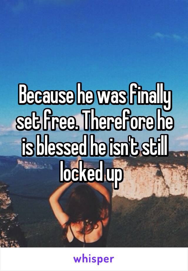 Because he was finally set free. Therefore he is blessed he isn't still locked up  