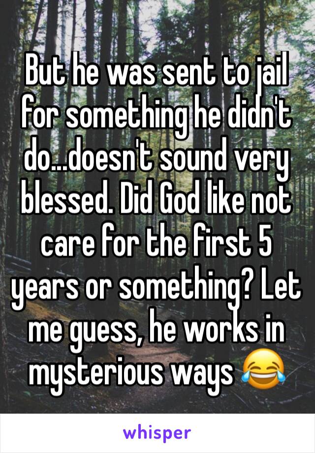 But he was sent to jail for something he didn't do...doesn't sound very blessed. Did God like not care for the first 5 years or something? Let me guess, he works in mysterious ways 😂