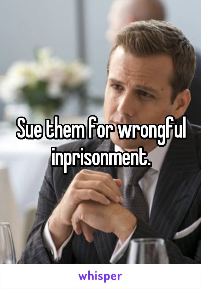 Sue them for wrongful inprisonment.