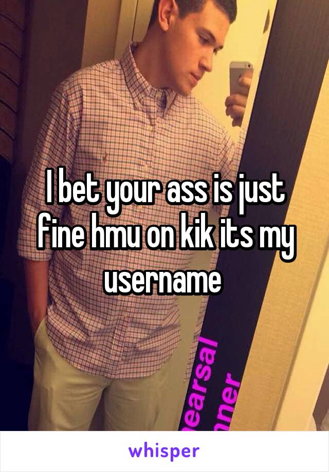 I bet your ass is just fine hmu on kik its my username 